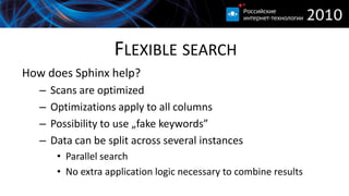 FLEXIBLE SEARCH
How does Sphinx help?
   –   Scans are optimized
   –   Optimizations apply to all columns
   –   Possibility to use „fake keywords”
   –   Data can be split across several instances
        • Parallel search
        • No extra application logic necessary to combine results
 