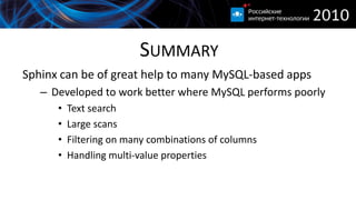 SUMMARY
Sphinx can be of great help to many MySQL-based apps
   – Developed to work better where MySQL performs poorly
      •   Text search
      •   Large scans
      •   Filtering on many combinations of columns
      •   Handling multi-value properties
 