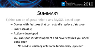 SUMMARY
Sphinx can be of great help to any MySQL-based apps
   –   Comes with features that can actually replace database
   –   Easily scalable
   –   Actively developed
   –   You can sponsor development and have features you need
       done soon
        • No need to wait long until some functionality „appears”
 