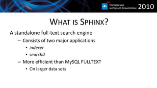 WHAT IS SPHINX?
A standalone full-text search engine
   – Consists of two major applications
      • indexer
      • searchd
   – More efficient than MySQL FULLTEXT
      • On larger data sets
 