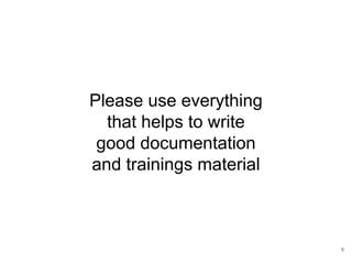 Please use everything
that helps to write
good documentation
and trainings material
8
 