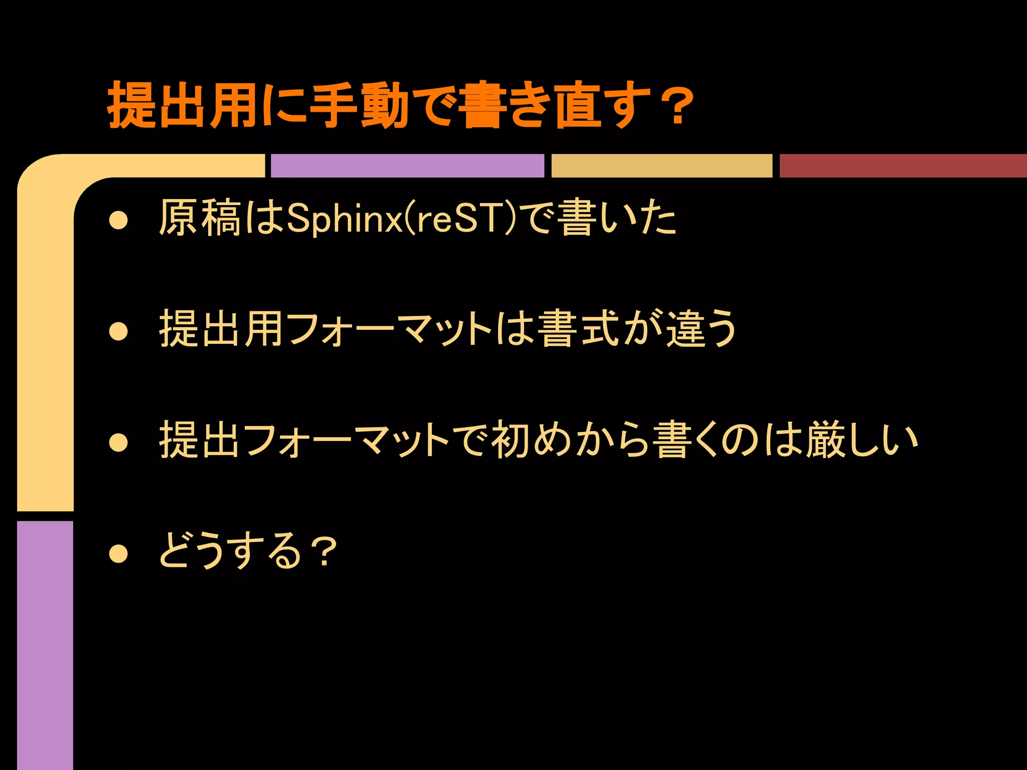 提出用に手動で書き直す？

● 原稿はSphinx(reST)で書いた

● 提出用フォーマットは書式が違う

● 提出フォーマットで初めから書くのは厳しい

● どうする？
 