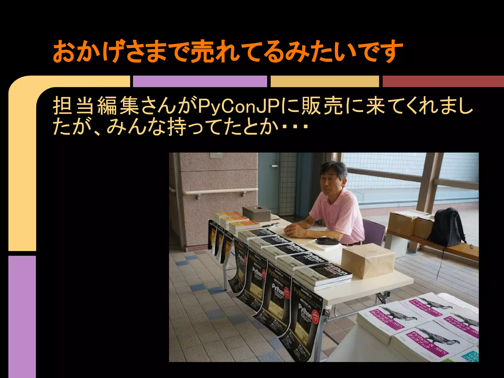 おかげさまで売れてるみたいです

担当編集さんがPyConJPに販売に来てくれまし
たが、みんな持ってたとか・・・
 
