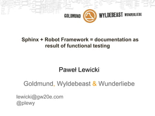 Sphinx + Robot Framework = documentation as
result of functional testing
Paweł Lewicki
Goldmund, Wyldebeast & Wunderliebe
lewicki@gw20e.com
@plewy
 
