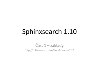 Sphinxsearch 1.10
Část 1 – základy
http://sphinxsearch.com/docs/manual-1.10
 