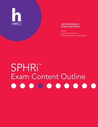 SPHRi™
Exam Content Outline
CERTIFICATIONS IN
HUMAN RESOURCES
SPHRi™
Senior Professional in
Human Resources - International™
 