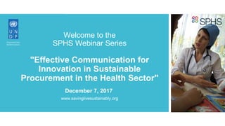 Welcome to the
SPHS Webinar Series
"Effective Communication for
Innovation in Sustainable
Procurement in the Health Sector"
www.savinglivesustainably.org
December 7, 2017
 
