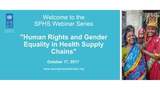 Welcome to the
SPHS Webinar Series
"Human Rights and Gender
Equality in Health Supply
Chains"
www.savinglivesustainably.org
October 17, 2017
 