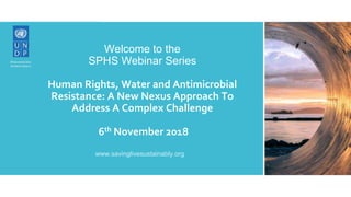 Welcome to the
SPHS Webinar Series
Human Rights, Water and Antimicrobial
Resistance: A New Nexus Approach To
Address A Complex Challenge
6th November 2018
www.savinglivesustainably.org
 