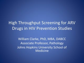 High Throughput Screening for ARV
Drugs in HIV Prevention Studies
William Clarke, PhD, MBA, DABCC
Associate Professor, Pathology
Johns Hopkins University School of
Medicine
 