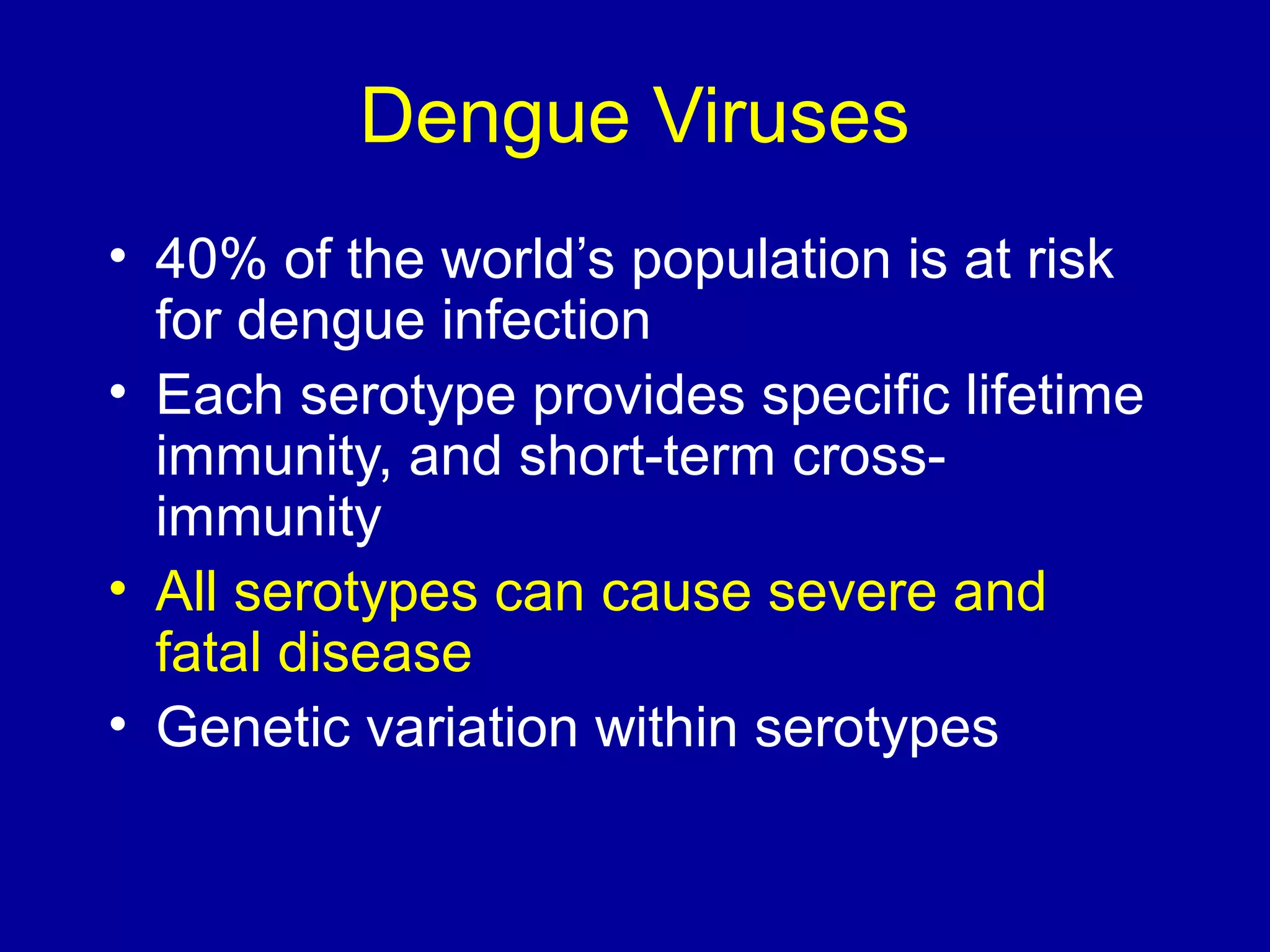 Dengue Viruses
• 40% of the world’s population is at risk
for dengue infection
• Each serotype provides specific lifetime
immunity, and short-term crossimmunity
• All serotypes can cause severe and
fatal disease
• Genetic variation within serotypes

 