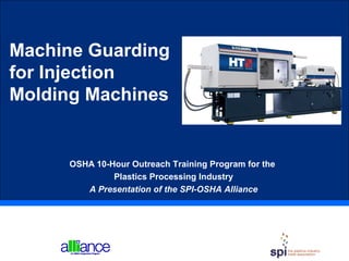 Machine Guarding
for Injection
Molding Machines
OSHA 10-Hour Outreach Training Program for the
Plastics Processing Industry
A Presentation of the SPI-OSHA Alliance
 