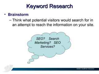 Keyword Research Brainstorm Think what potential visitors would search for in an attempt to reach the information on your site.  SEO?  Search Marketing?  SEO Services? 