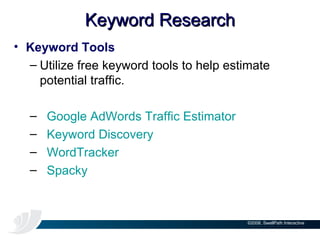 Keyword Research Keyword Tools Utilize free keyword tools to help estimate potential traffic.  Google AdWords Traffic Estimator Keyword Discovery WordTracker Spacky 