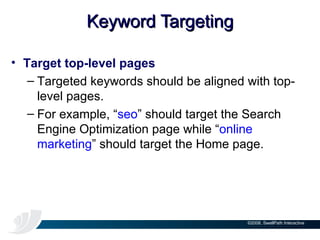 Keyword Targeting Target top-level pages Targeted keywords should be aligned with top-level pages.  For example, “ seo ” should target the Search Engine Optimization page while “ online marketing ” should target the Home page. 