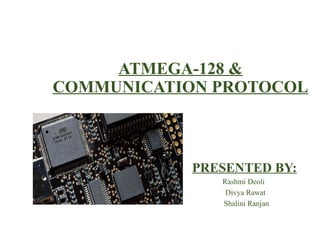 ATMEGA-128 & 
COMMUNICATION PROTOCOL 
PRESENTED BY: 
Rashmi Deoli 
Divya Rawat 
Shalini Ranjan 
 