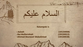 ‫عليكم‬ ‫السالم‬
Kelompok 1:
- Azizah (19150008)
-Ika Mufarrohah (19150013)
-Ahmad Munawir Mokolintad (19150028)
 