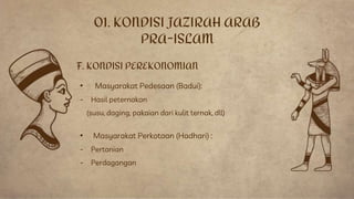 • Masyarakat Pedesaan (Badui):
- Hasil peternakan
(susu, daging, pakaian dari kulit ternak, dll)
F. KONDISI PEREKONOMIAN
• Masyarakat Perkotaan (Hadhari) :
- Pertanian
- Perdagangan
01. KONDISI JAZIRAH ARAB
PRA-ISLAM
 
