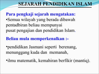 Para pengkaji sejarah mengatakan:   ▪ Semua wilayah yang berada dibawah pentadbiran beliau mempunyai  pusat pengajian dan pendidikan Islam .   Beliau mula memperkenalkan :-   pendidikan Jasmani seperti  berenang,  menunggang kuda dan  memanah,  ilmu matematik, kemahiran berfikir (mantiq). SEJARAH PENDIDIKAN ISLAM   