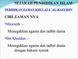 SEJARAH PENDIDIKAN ISLAM   PEDIDIKAN ZAMAN KHULAFA’ AL-RASYIDIN CIRI ZAMAN NYA Mawardi :–  Menegakkan agama dan tadbir dunia Ibn Khaldun :–  Menegakkan agama dan tadbir dunia  dengan hukum syarak 