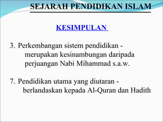 KESIMPULAN  Perkembangan sistem pendidikan -  merupakan kesinambungan daripada  perjuangan Nabi Mihammad s.a.w. Pendidikan utama yang diutaran -  berlandaskan kepada Al-Quran dan Hadith SEJARAH PENDIDIKAN ISLAM   