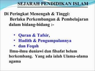 Di Peringkat Menengah & Tinggi:  Berlaku Perkembangan & Pembelajaran dalam bidang-bidang :- Quran & Tafsir,  Hadith & Pengumpulannya  dan Feqah Ilmu-ilmu duniawi dan filsafat belum berkembang.  Yang ada ialah Ulama-ulama agama SEJARAH PENDIDIKAN ISLAM   