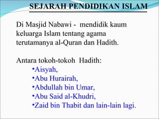 Di Masjid Nabawi -  mendidik kaum keluarga Islam tentang agama terutamanya al-Quran dan Hadith. Antara tokoh-tokoh  Hadith:  Aisyah,  Abu Hurairah,  Abdullah bin Umar,  Abu Said al-Khudri,  Zaid bin Thabit dan lain-lain lagi. SEJARAH PENDIDIKAN ISLAM   