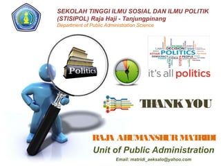 SEKOLAH TINGGI ILMU SOSIAL DAN ILMU POLITIK 
(STISIPOL) Raja Haji - Tanjungpinang 
Department of Public Administration Science 
THANK YOU 
RAJA ABUMANSHUR MATRIDI 
Unit of Public Administration 
Email: matridi_aeksalo@yahoo.com 
