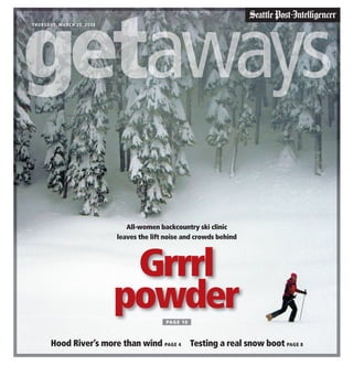 THURSDAY, MARCH 20, 2008




                              All-women backcountry ski clinic
                           leaves the lift noise and crowds behind




                            Grrrl
                           powder          PA G E 1 0



       Hood River’s more than wind PAGE 4 Testing a real snow boot PAGE 8
 