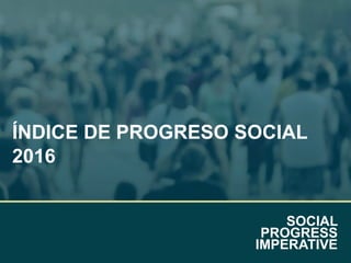 SOCIAL
PROGRESS
IMPERATIVE
ÍNDICE DE PROGRESO SOCIAL
2016
 