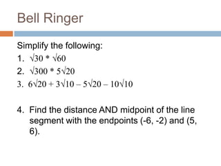 Bell Ringer Simplify the following: 1.  √30 * √60 2.  √300 * 5√20 3.  6√20 + 3√10 – 5√20 – 10√10 4.  Find the distance AND midpoint of the line segment with the endpoints (-6, -2) and (5, 6). 