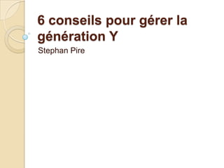 6 conseils pour gérer la
génération Y
Stephan Pire
 