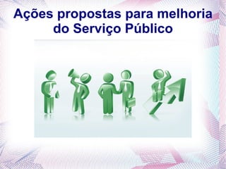 Ações propostas para melhoria
     do Serviço Público
 