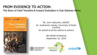 FROM EVIDENCE TO ACTION:
The Story of Cash Transfers & Impact Evaluation in Sub-Saharan Africa
Ms. Jenn Yablonski, UNICEF
...
