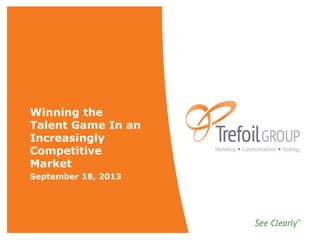 Winning the
Talent Game In an
Increasingly
Competitive
Market
September 18, 2013
 