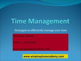 Strategies to effectively manage your time Prof Lalit Chande WIN ++ ACADEMY www.winplusplusacademy.com www.winplusplusacademy.com 