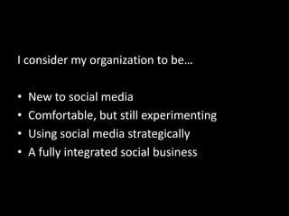 I consider my organization to be…
• New to social media
• Comfortable, but still experimenting
• Using social media strategically
• A fully integrated social business
 