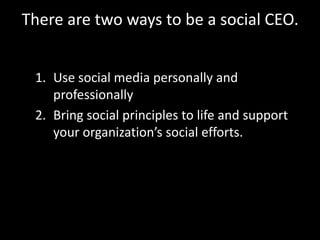 There are two ways to be a social CEO.
1. Use social media personally and
professionally
2. Bring social principles to life and support
your organization’s social efforts.
 