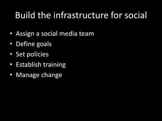 Build the infrastructure for social
• Assign a social media team
• Define goals
• Set policies
• Establish training
• Manage change
 