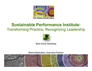 THE GREEN ROUNDTABLE



  Sustainable Performance Institute:
Transforming Practice, Recognizing Leadership


                   Boot Camp Workshop



            Barbra Batshalom, Executive Director
 