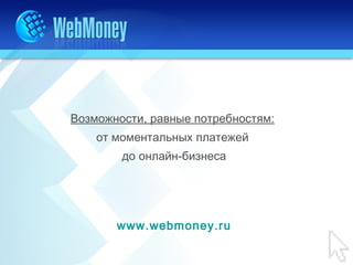 Возможности, равные потребностям:
    от моментальных платежей
        до онлайн-бизнеса




       www.webmoney.ru
 