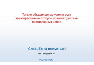 Только объединенные усилия всех
заинтересованных сторон позволят достичь
          поставленных целей




        Спасибо за внимание!
              тел.: (812) 329 55 25


              www.icu.org.ru
 