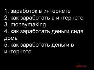 1. заработок в интернете
2. как заработать в интернете
3. moneymaking
4. как заработать деньги сидя
дома
5. как заработать деньги в
интернете

                          i-bo.ru
 