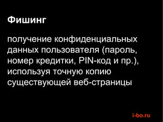Фишинг
получение конфиденциальных
данных пользователя (пароль,
номер кредитки, PIN-код и пр.),
используя точную копию
существующей веб-страницы


                             i-bo.ru
 