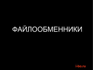 ФАЙЛООБМЕННИКИ




            i-bo.ru
 