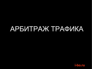 АРБИТРАЖ ТРАФИКА




              i-bo.ru
 