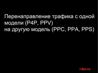 Перенаправление трафика с одной
модели (P4P, PPV)
на другую модель (PPC, PPA, PPS)




                          i-bo.ru
 