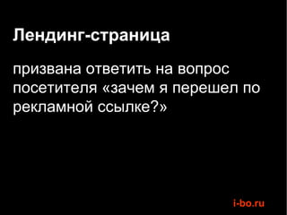 Лендинг-страница
призвана ответить на вопрос
посетителя «зачем я перешел по
рекламной ссылке?»




                          i-bo.ru
 