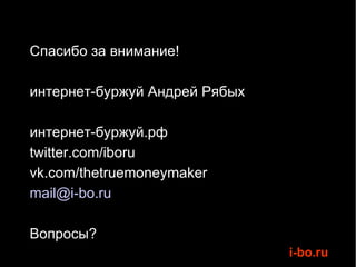 
    Спасибо за внимание!


    интернет-буржуй Андрей Рябых


    интернет-буржуй.рф

    twitter.com/iboru

    vk.com/thetruemoneymaker

    mail@i-bo.ru


    Вопросы?
                                   i-bo.ru
 