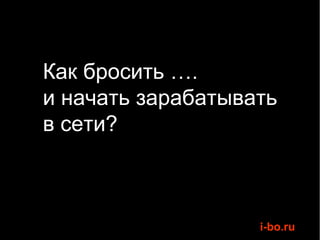 Как бросить ….
и начать зарабатывать
в сети?



                   i-bo.ru
 